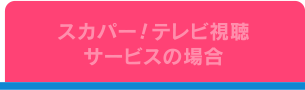 スカパー！テレビ視聴サービスの場合