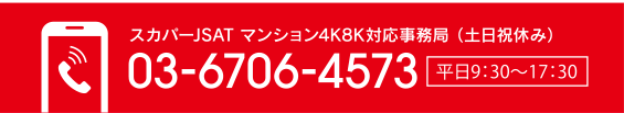 スカパーJSAT マンション4K8K対応事務局（土日祝休み） 03-6706-4573 [平日9:30～17:30]