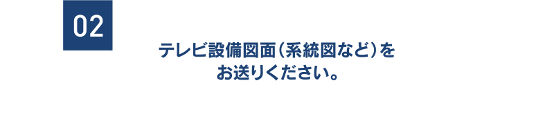 [02] テレビ設備図面（系統図など）をお送りください。